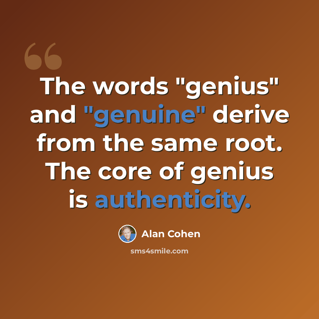 “The words "genius" and "genuine" derive from the same root. The core of genius is authenticity.” quote by Alan Cohen