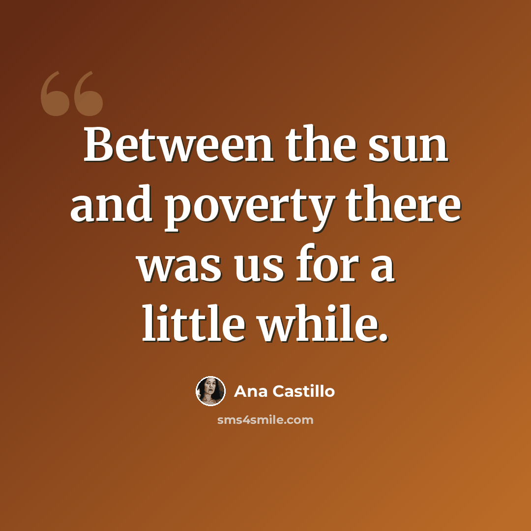 “Between the sun and poverty there was us for a little while.” quote by Ana Castillo