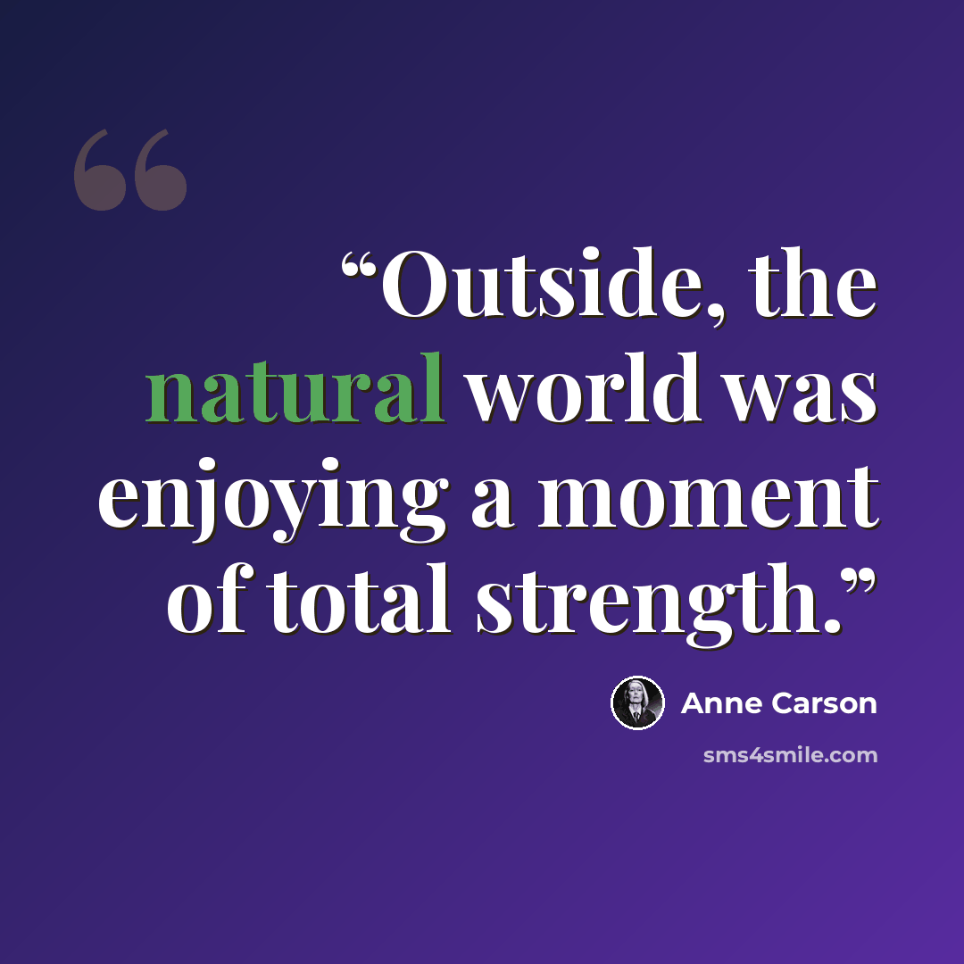 “Outside, the natural world was enjoying a moment of total strength.” quote by Anne Carson