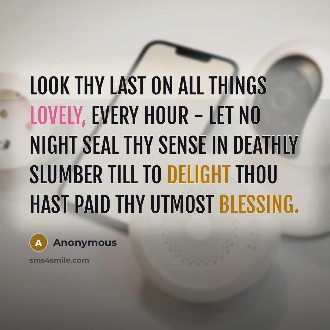 “Look thy last on all things lovely, Every hour - let no night Seal thy sense in deathly slumber Till to delight Thou hast paid thy utmost blessing.” quote by Anonymous