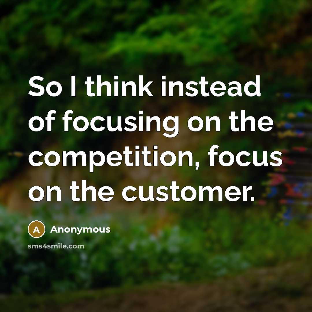 “So I think instead of focusing on the competition, focus on the customer.” quote by Anonymous