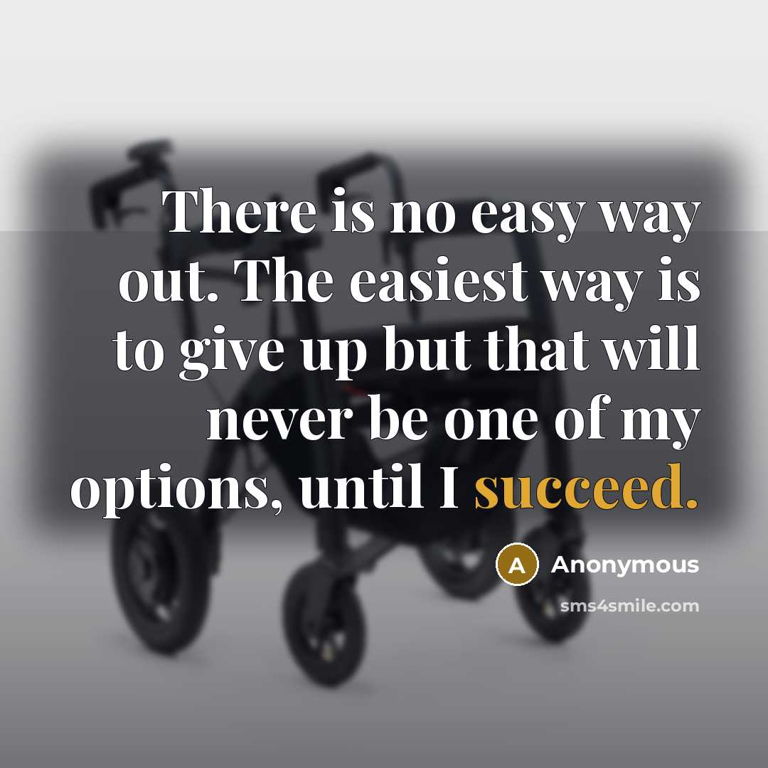 “There is no easy way out. The easiest way is to give up but that will never be one of my options, until I succeed.” quote by Anonymous