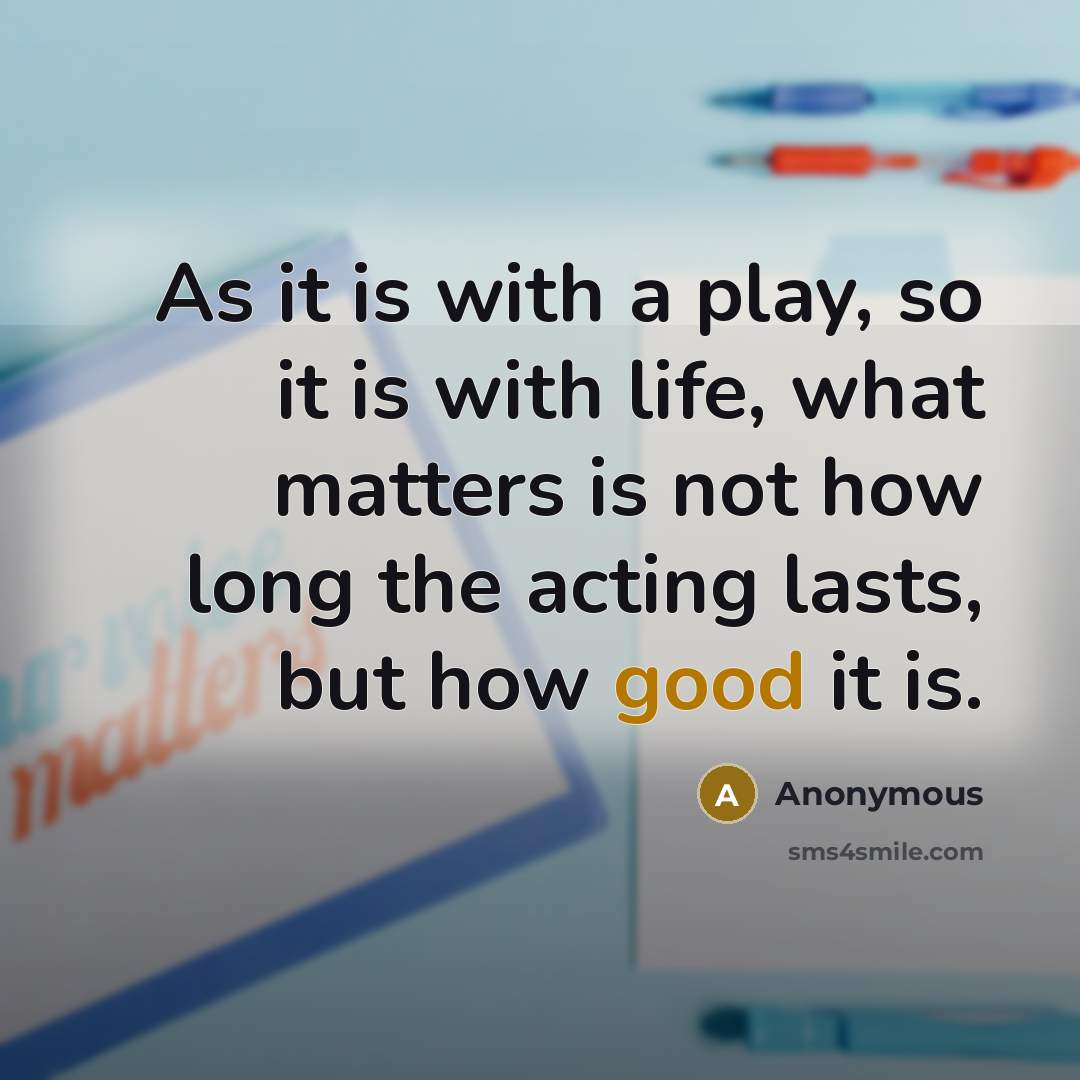 “As it is with a play, so it is with life, what matters is not how long the acting lasts, but how good it is.” quote by Anonymous