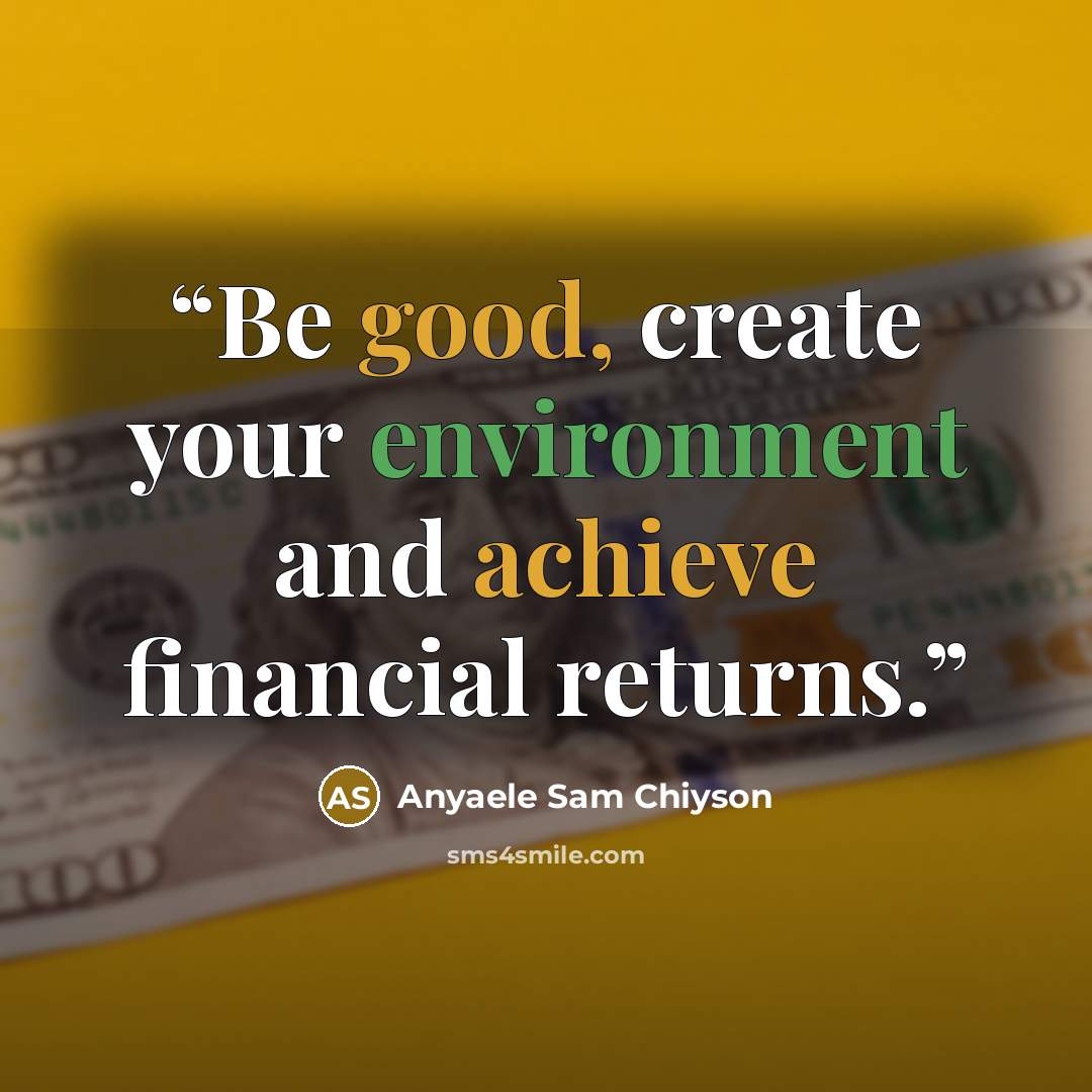 “Be good, create your environment and achieve financial returns.” quote by Anyaele Sam Chiyson