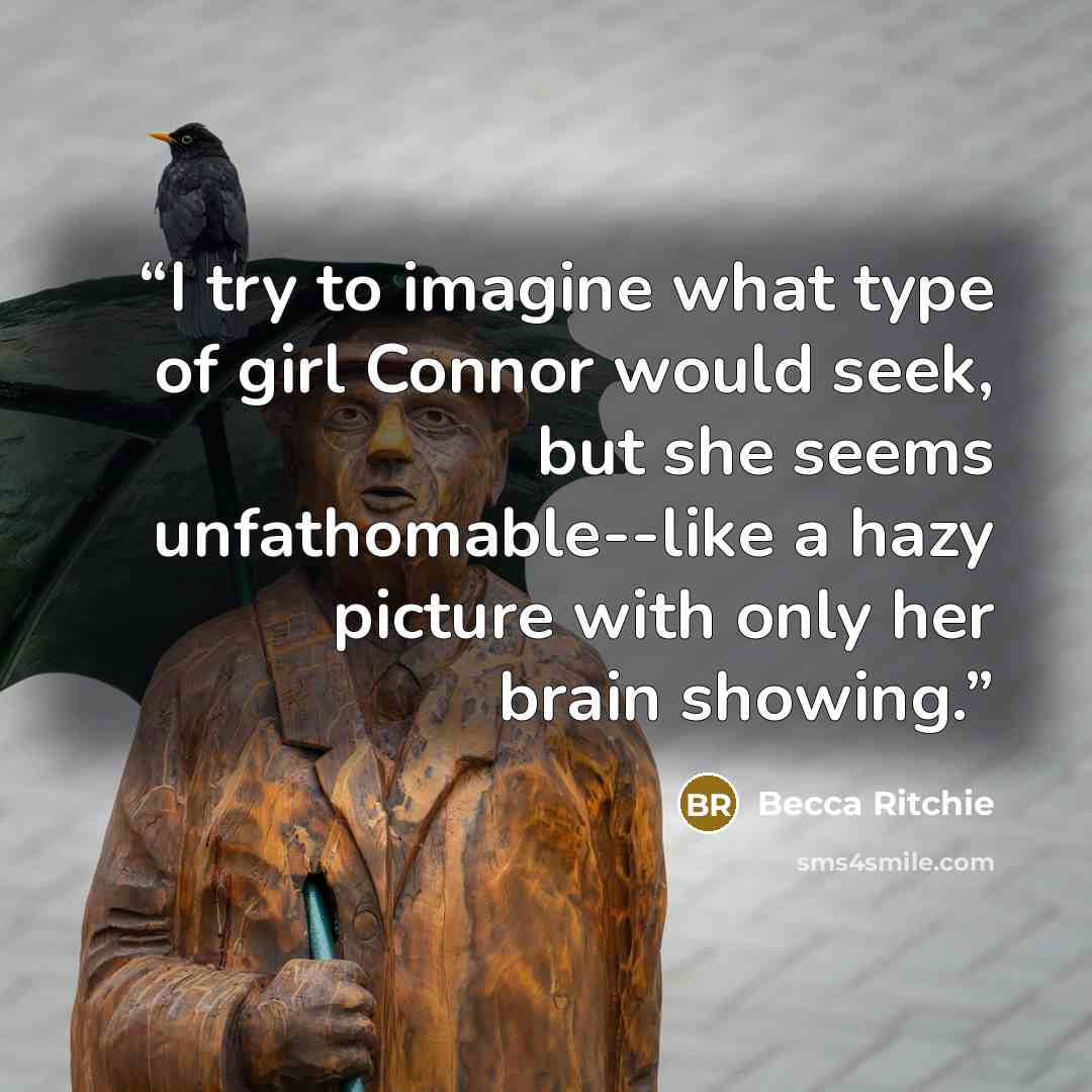 “I try to imagine what type of girl Connor would seek, but she seems unfathomable--like a hazy picture with only her brain showing.” quote by Becca Ritchie
