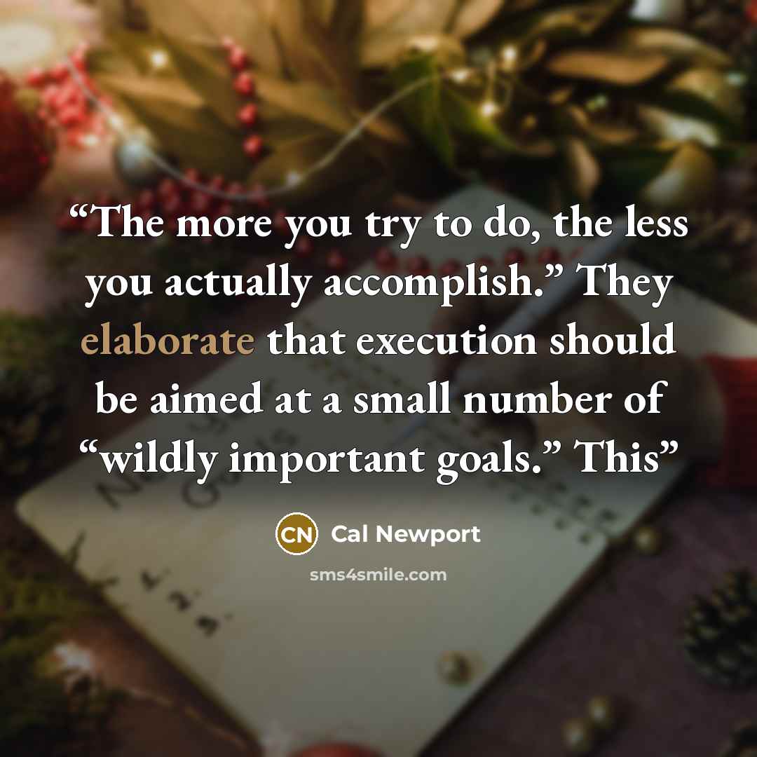 “The more you try to do, the less you actually accomplish.” They elaborate that execution should be aimed at a small number of “wildly important goals.” This” quote by Cal Newport