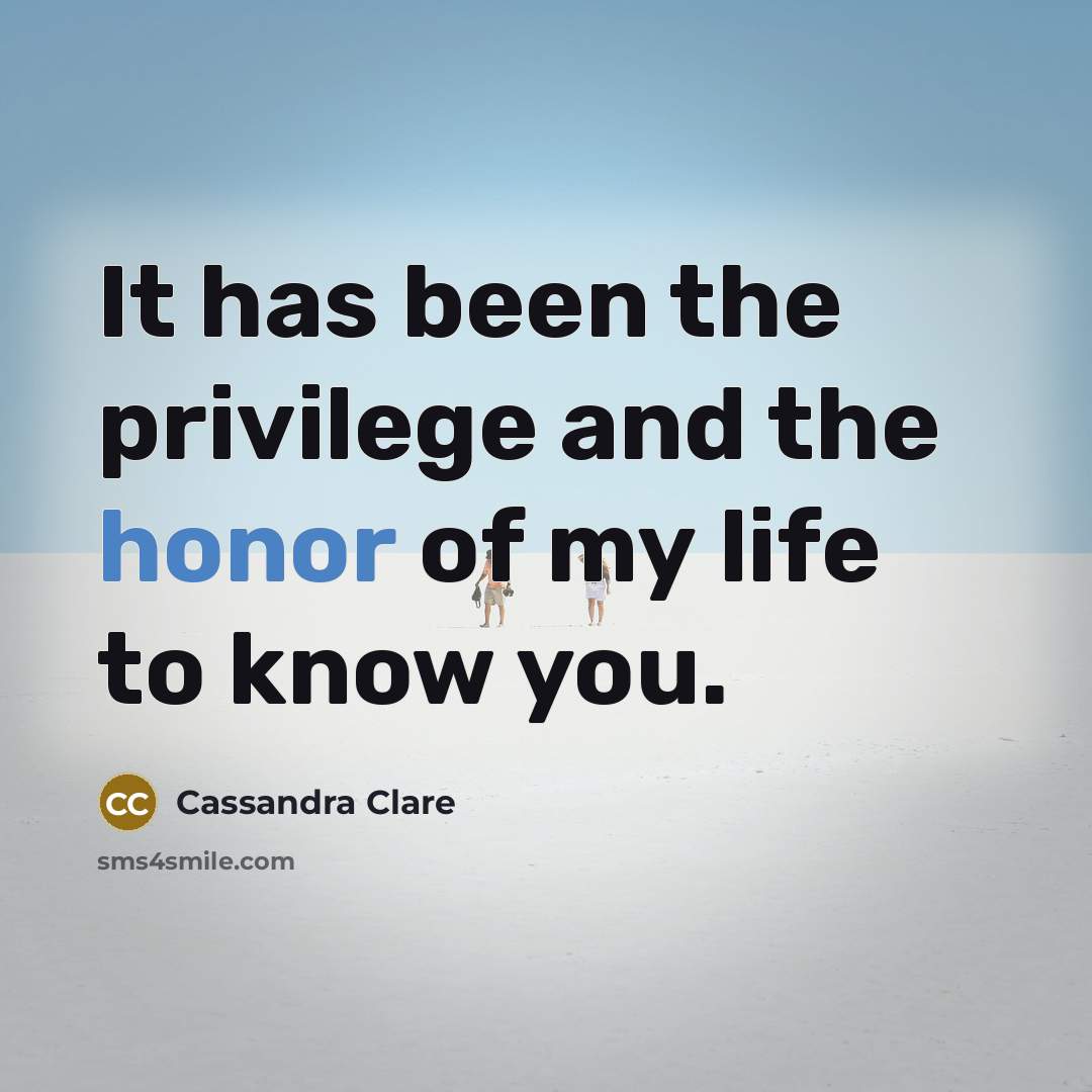 “It has been the privilege and the honor of my life to know you.” quote by Cassandra Clare