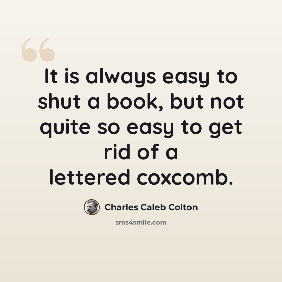 “It is always easy to shut a book, but not quite so easy to get rid of a lettered coxcomb.” quote by Charles Caleb Colton