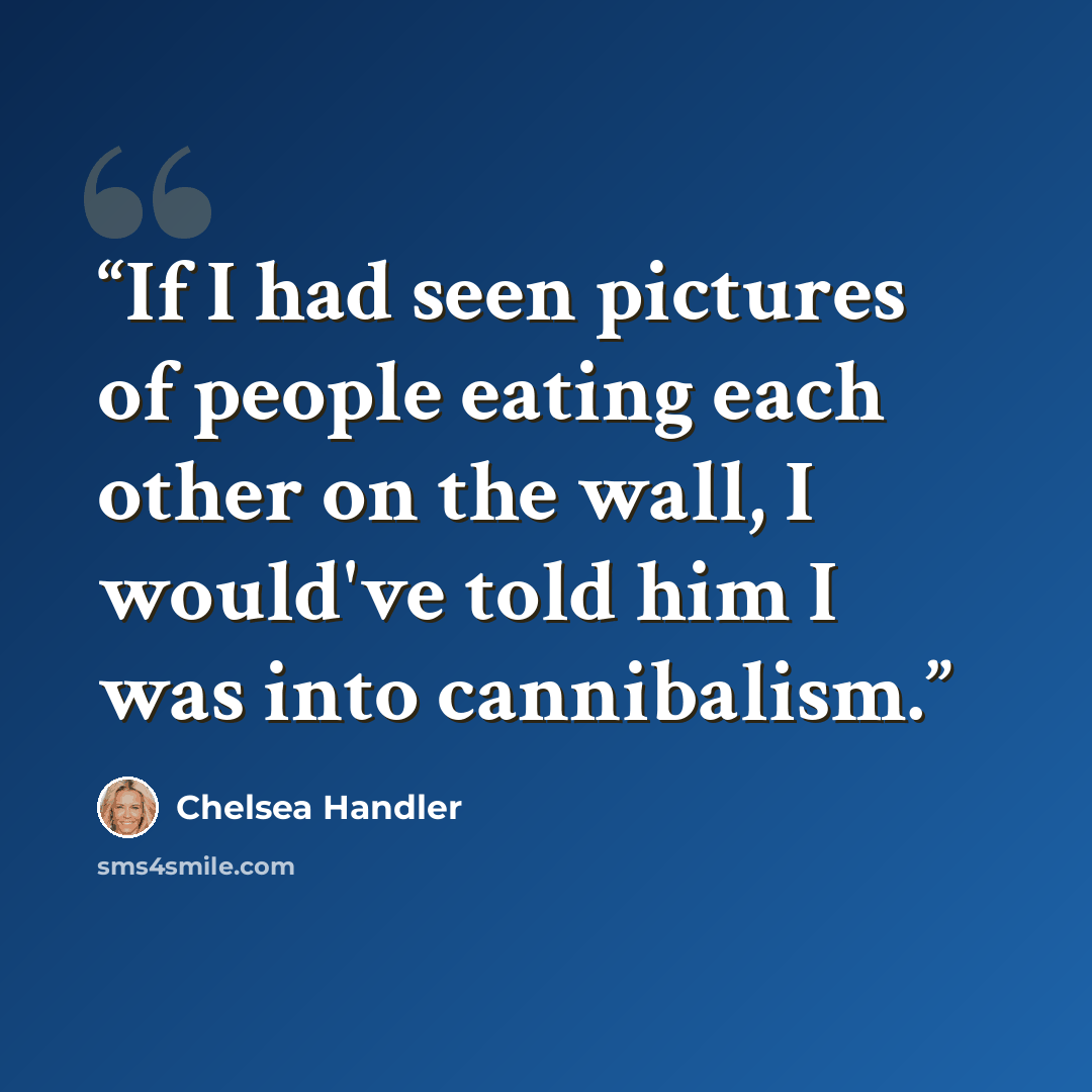 “If I had seen pictures of people eating each other on the wall, I would've told him I was into cannibalism.” quote by Chelsea Handler