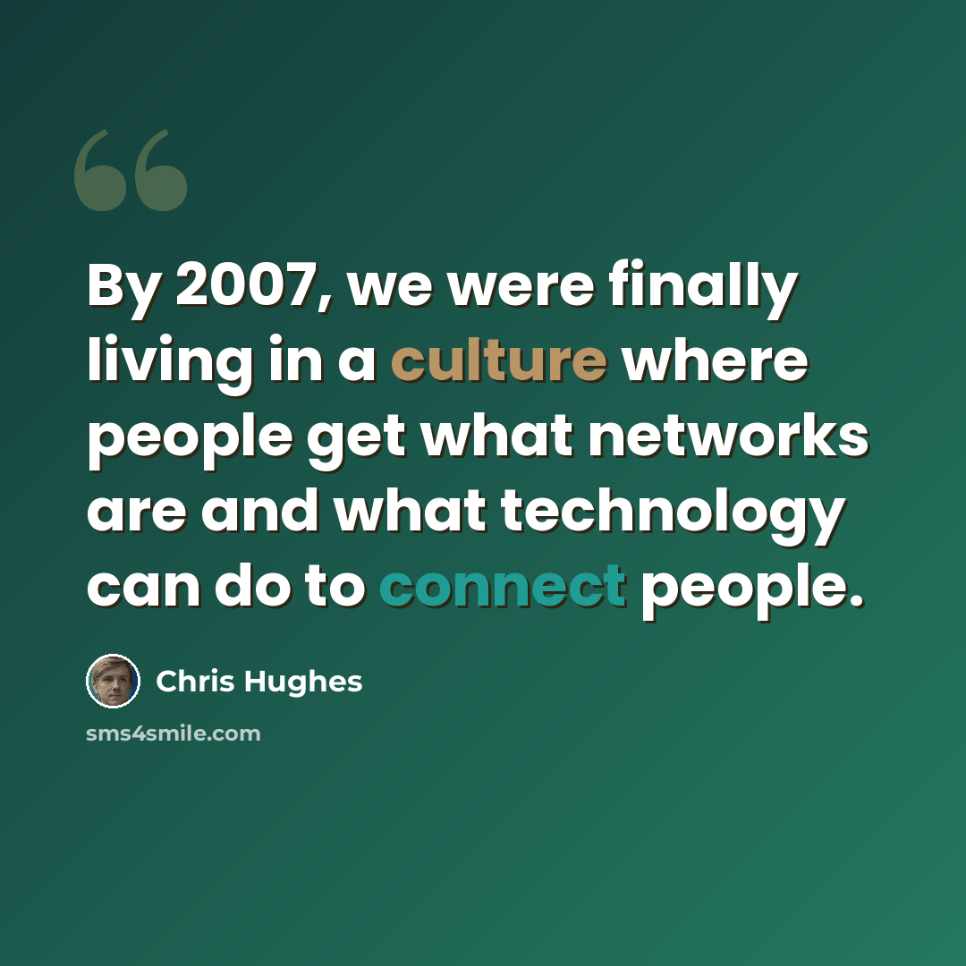 “By 2007, we were finally living in a culture where people get what networks are and what technology can do to connect people.” quote by Chris Hughes