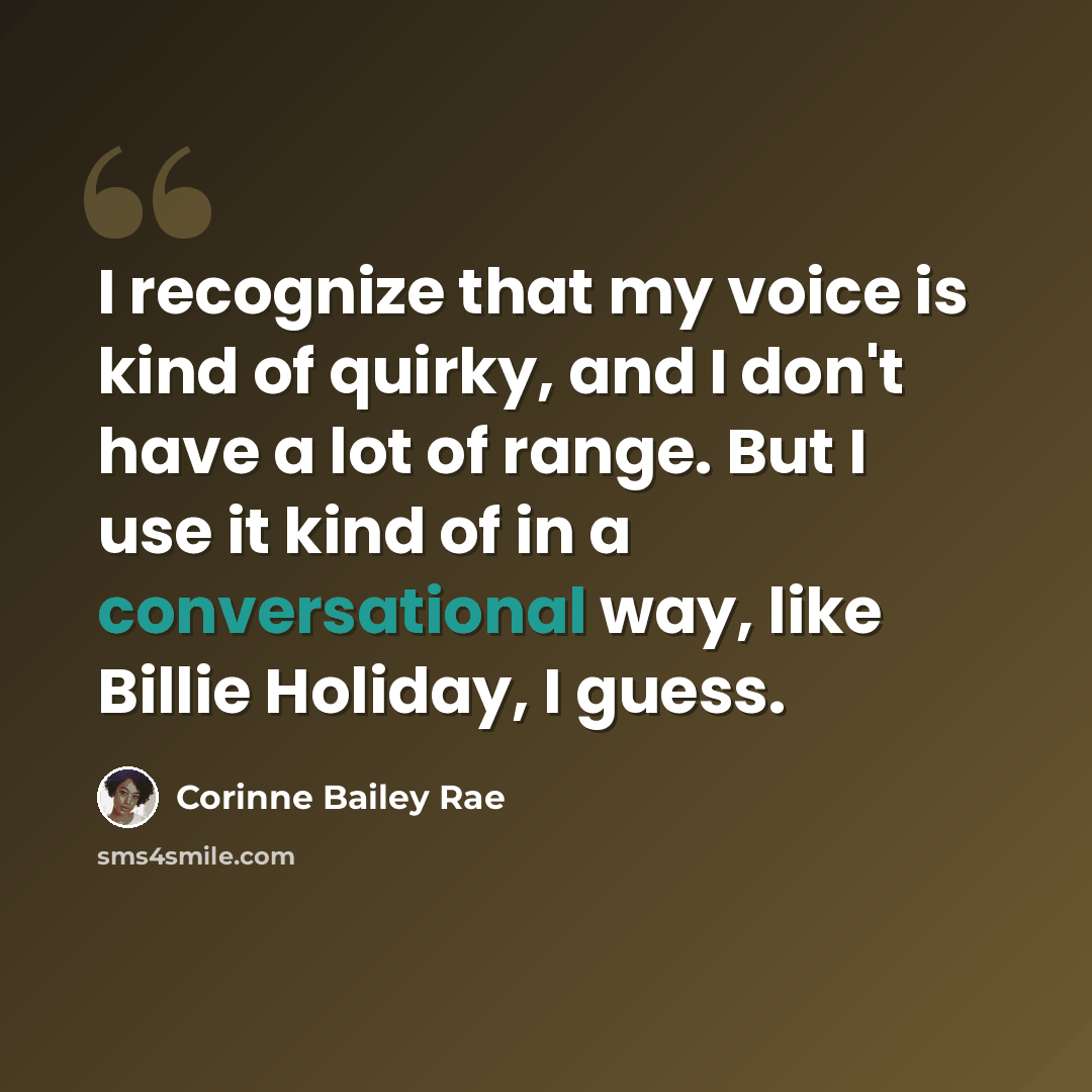 “I recognize that my voice is kind of quirky, and I don't have a lot of range. But I use it kind of in a conversational way, like Billie Holiday, I guess.” quote by Corinne Bailey Rae