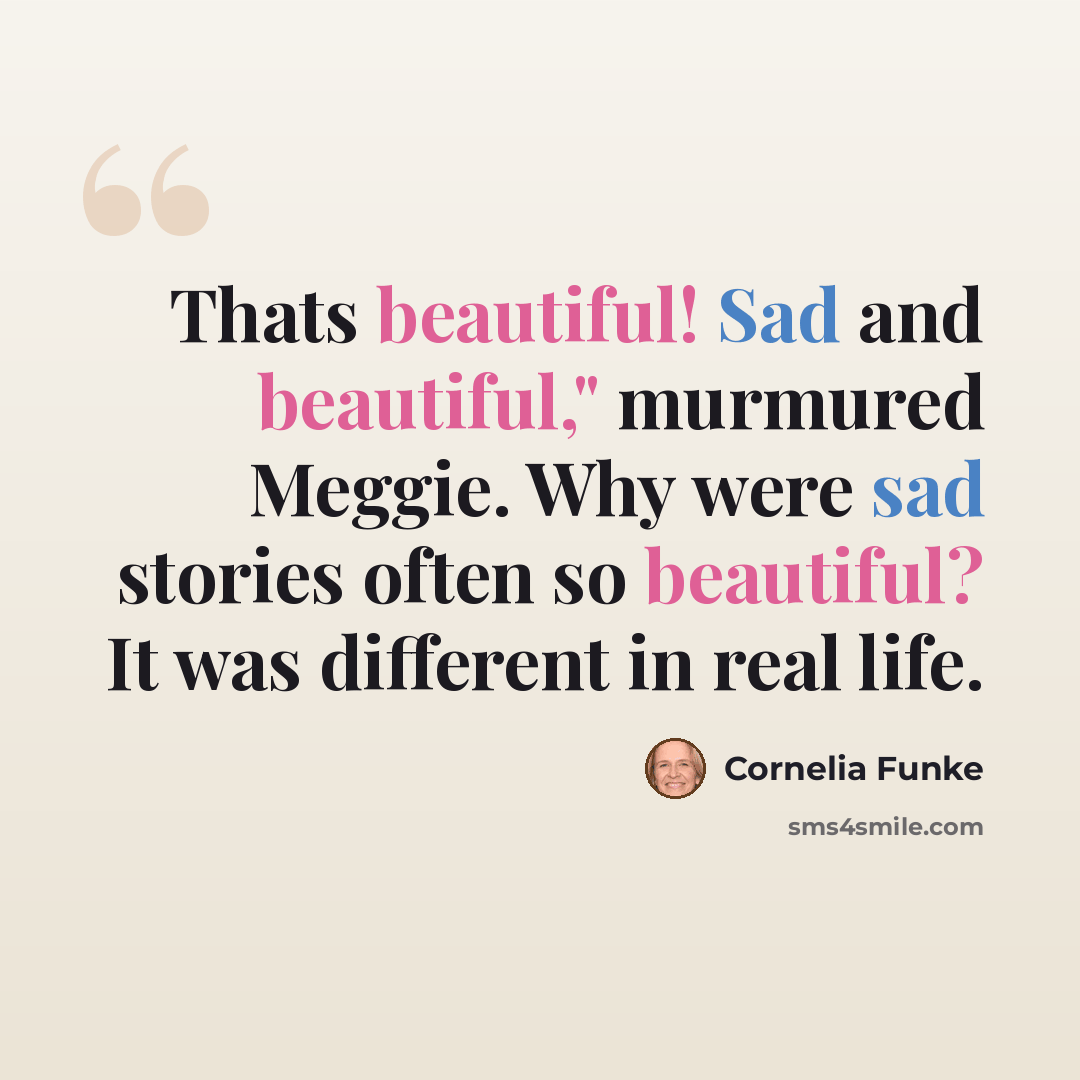 “Thats beautiful! Sad and beautiful," murmured Meggie. Why were sad stories often so beautiful? It was different in real life.” quote by Cornelia Funke