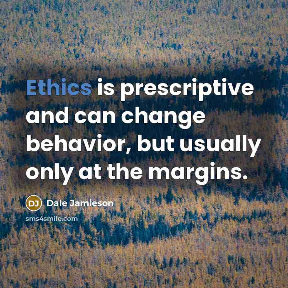 “Ethics is prescriptive and can change behavior, but usually only at the margins.” quote by Dale Jamieson