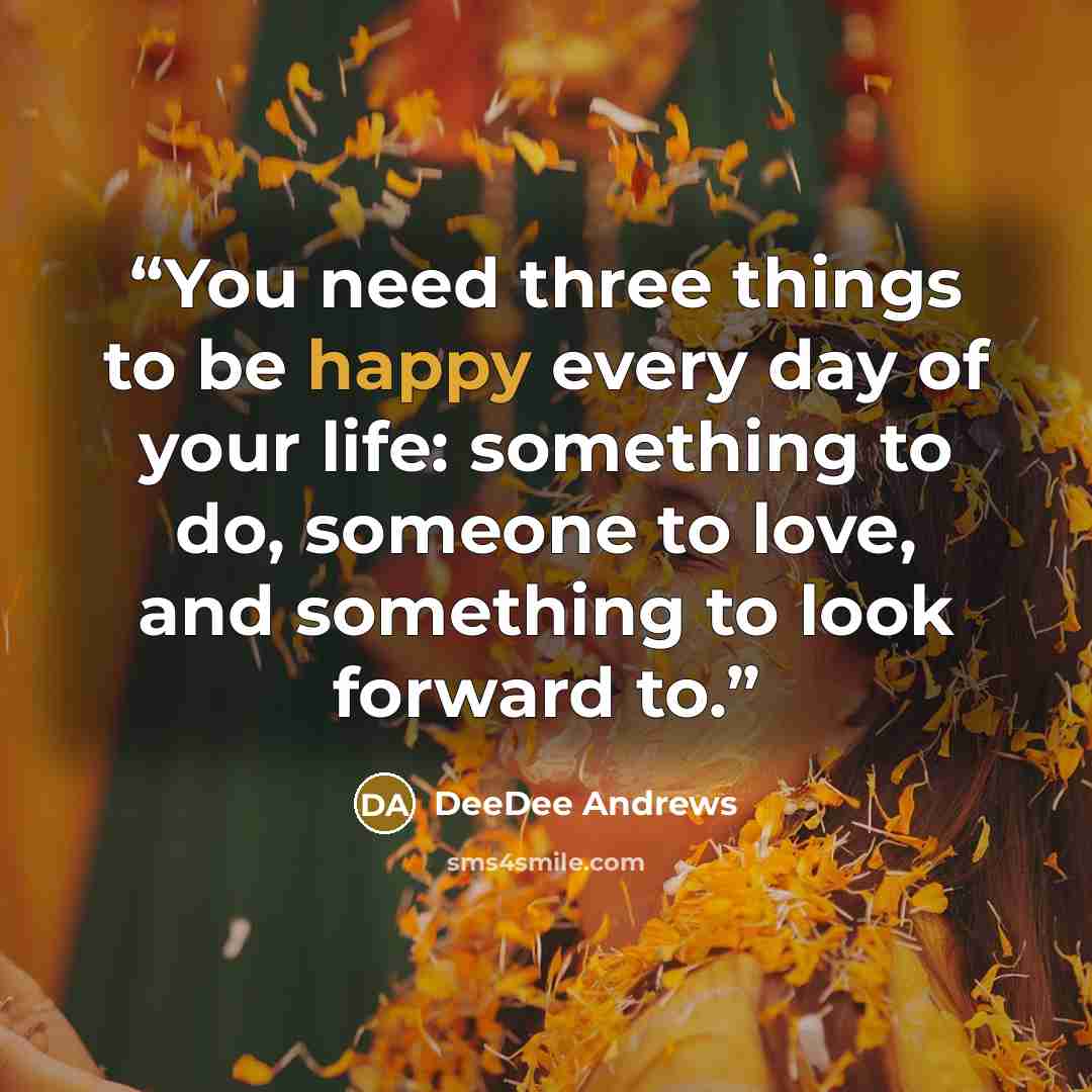 “You need three things to be happy every day of your life: something to do, someone to love, and something to look forward to.” quote by DeeDee Andrews
