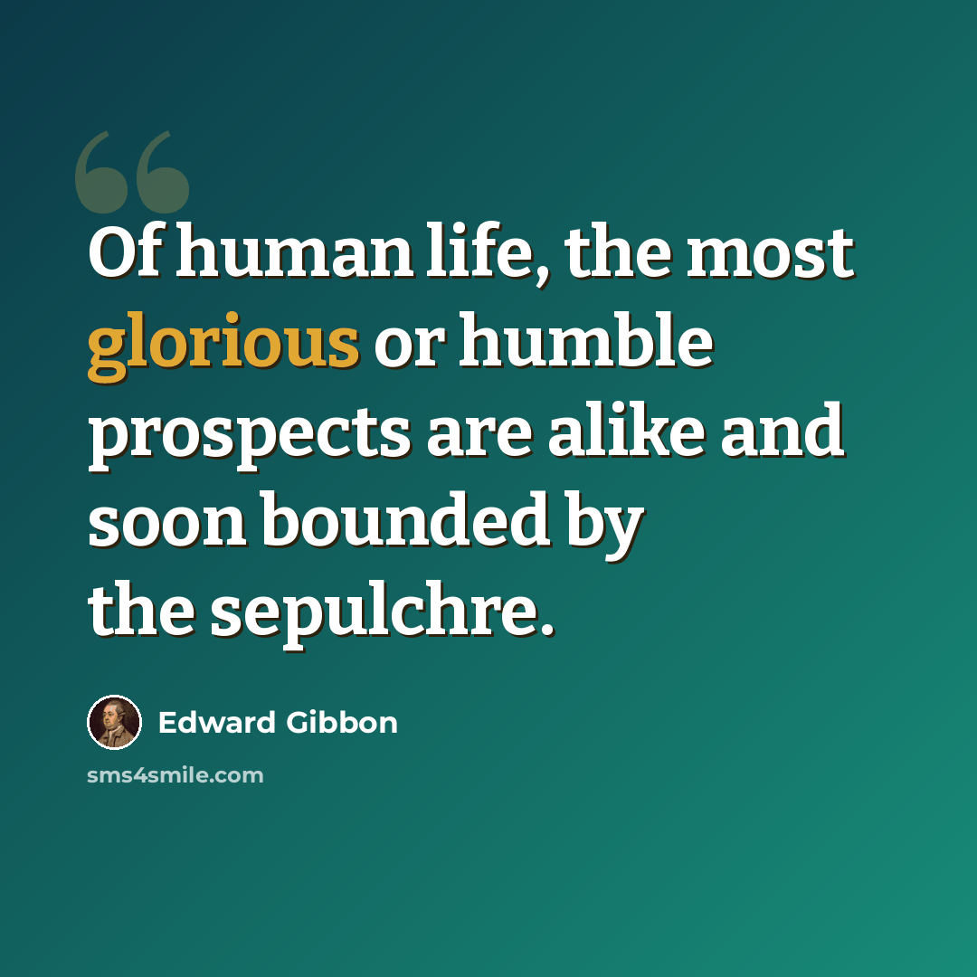 “Of human life, the most glorious or humble prospects are alike and soon bounded by the sepulchre.” quote by Edward Gibbon