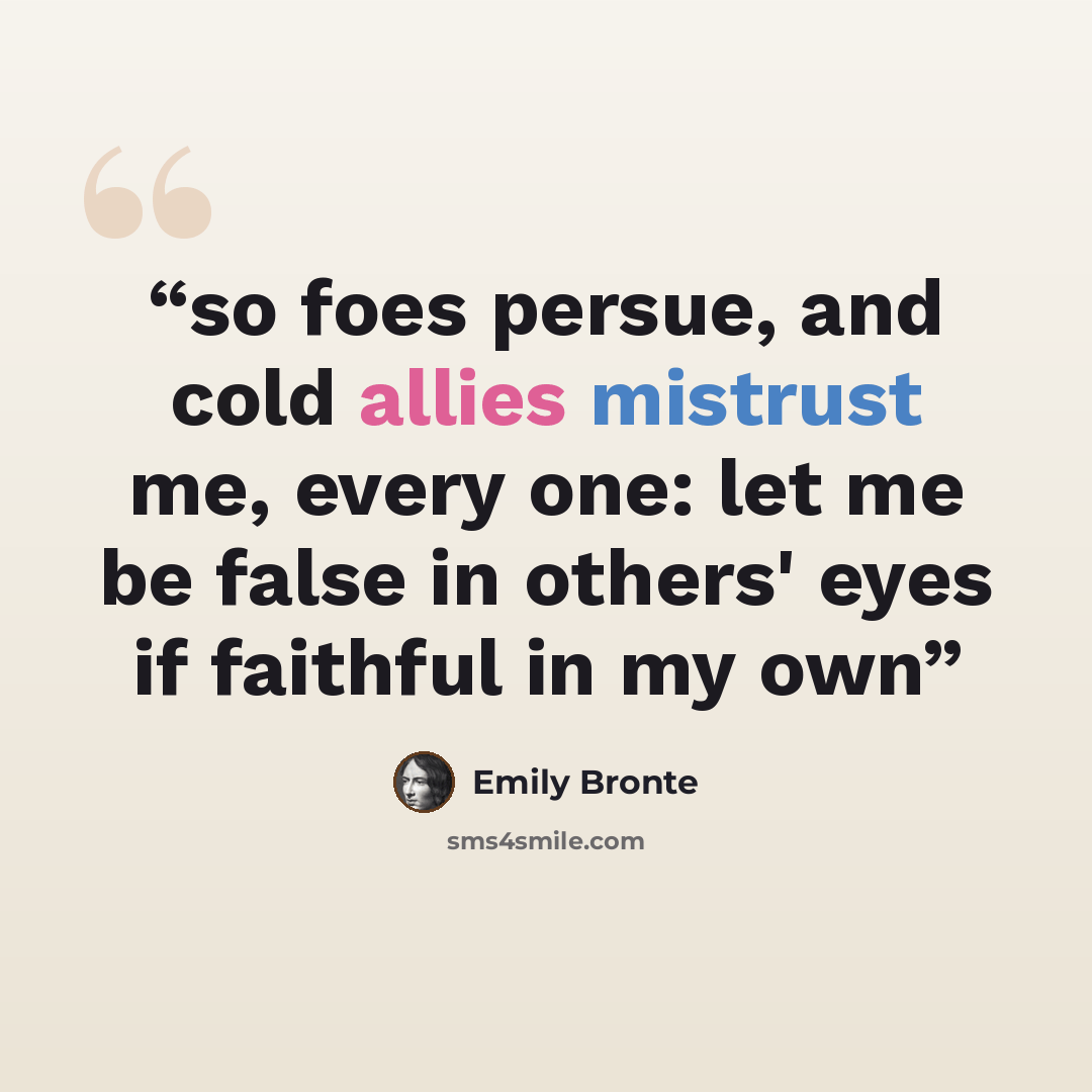 “so foes persue, and cold allies mistrust me, every one: let me be false in others' eyes if faithful in my own” quote by Emily Brontë