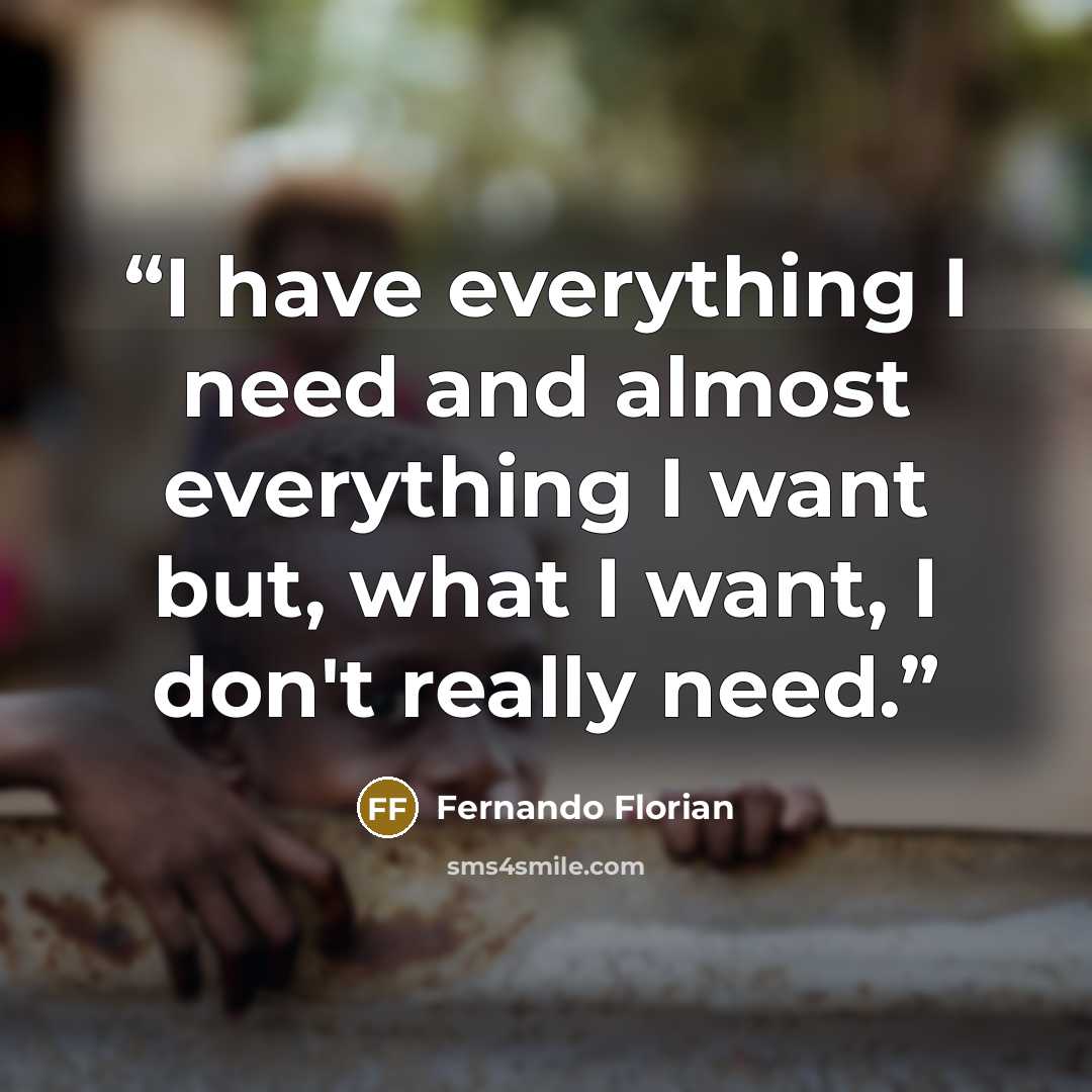 “I have everything I need and almost everything I want but, what I want, I don't really need.” quote by Fernando Florian