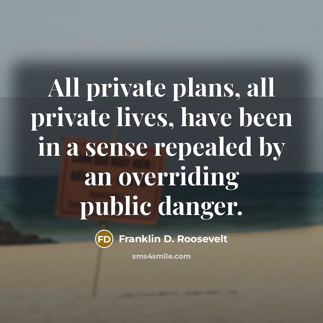“All private plans, all private lives, have been in a sense repealed by an overriding public danger.” quote by Franklin D. Roosevelt