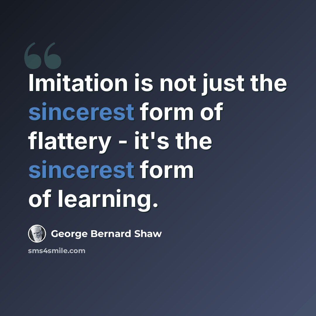 “Imitation is not just the sincerest form of flattery - it's the sincerest form of learning.” quote by George Bernard Shaw