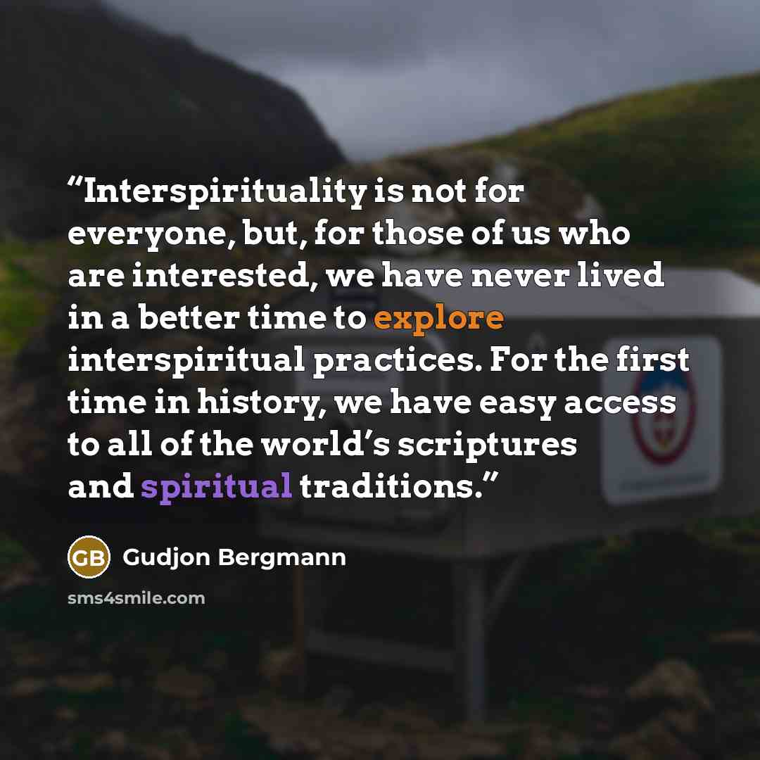 “Interspirituality is not for everyone, but, for those of us who are interested, we have never lived in a better time to explore interspiritual practices. For the first time in history, we have easy access to all of the world’s scriptures and spiritual traditions.” quote by Gudjon Bergmann