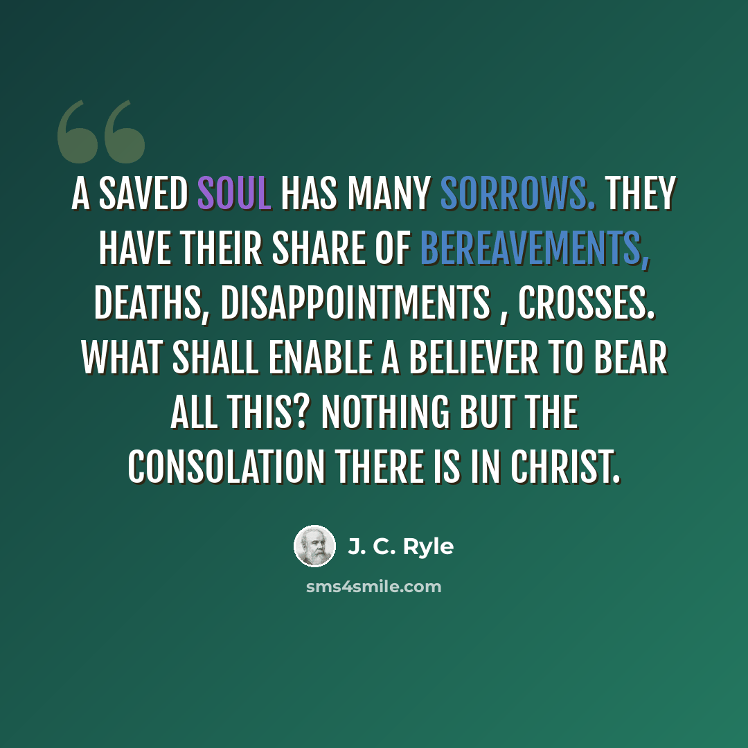 “A saved soul has many sorrows. They have their share of bereavements, deaths, disappointments , crosses. What shall enable a believer to bear all this? Nothing but the consolation there is in Christ.” quote by J. C. Ryle