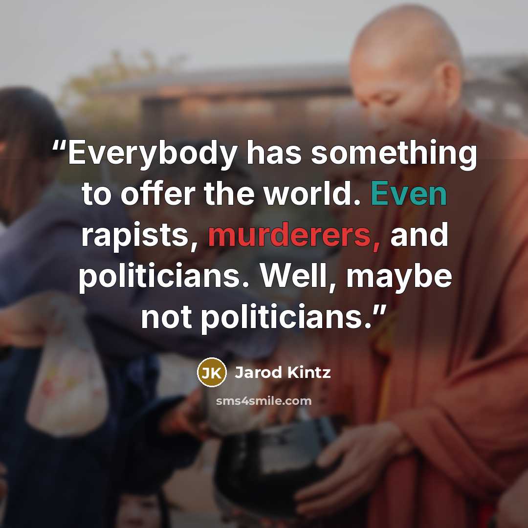 “Everybody has something to offer the world. Even rapists, murderers, and politicians. Well, maybe not politicians.” quote by Jarod Kintz