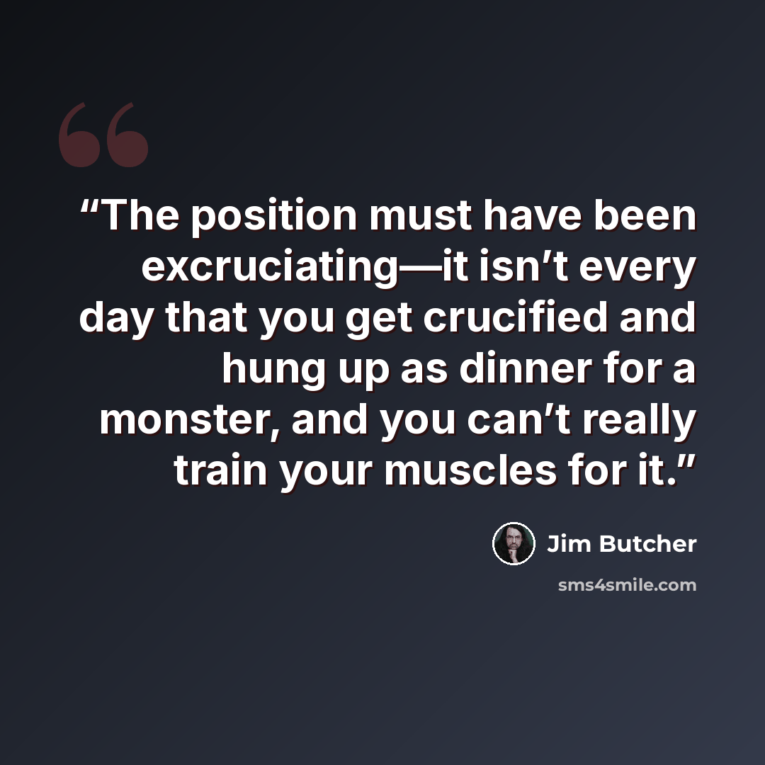 “The position must have been excruciating—it isn’t every day that you get crucified and hung up as dinner for a monster, and you can’t really train your muscles for it.” quote by Jim Butcher