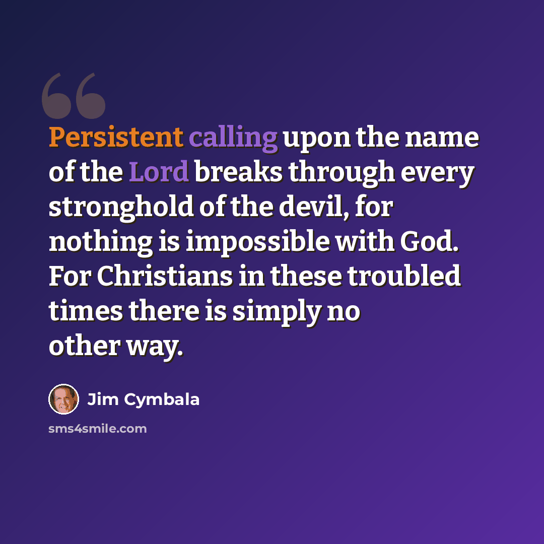 “Persistent calling upon the name of the Lord breaks through every stronghold of the devil, for nothing is impossible with God. For Christians in these troubled times there is simply no other way.” quote by Jim Cymbala