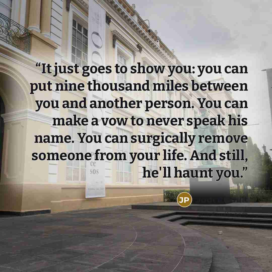 “It just goes to show you: you can put nine thousand miles between you and another person. You can make a vow to never speak his name. You can surgically remove someone from your life. And still, he'll haunt you.” quote by Jodi Picoult