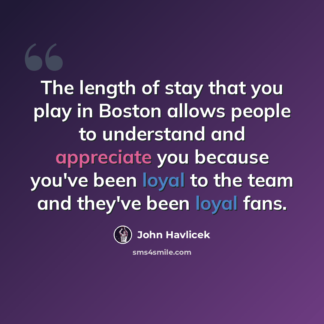 “The length of stay that you play in Boston allows people to understand and appreciate you because you've been loyal to the team and they've been loyal fans.” quote by John Havlicek
