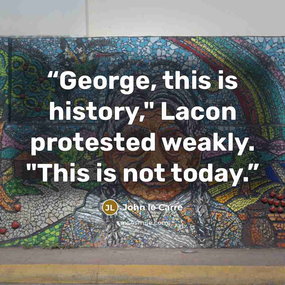 “George, this is history," Lacon protested weakly. "This is not today.” quote by John le Carré