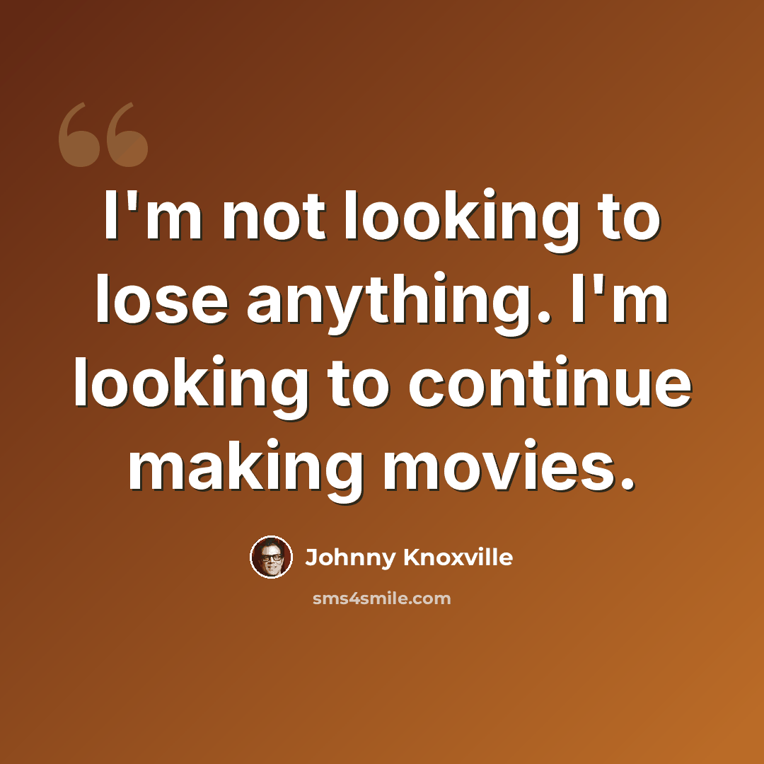 “I'm not looking to lose anything. I'm looking to continue making movies.” quote by Johnny Knoxville