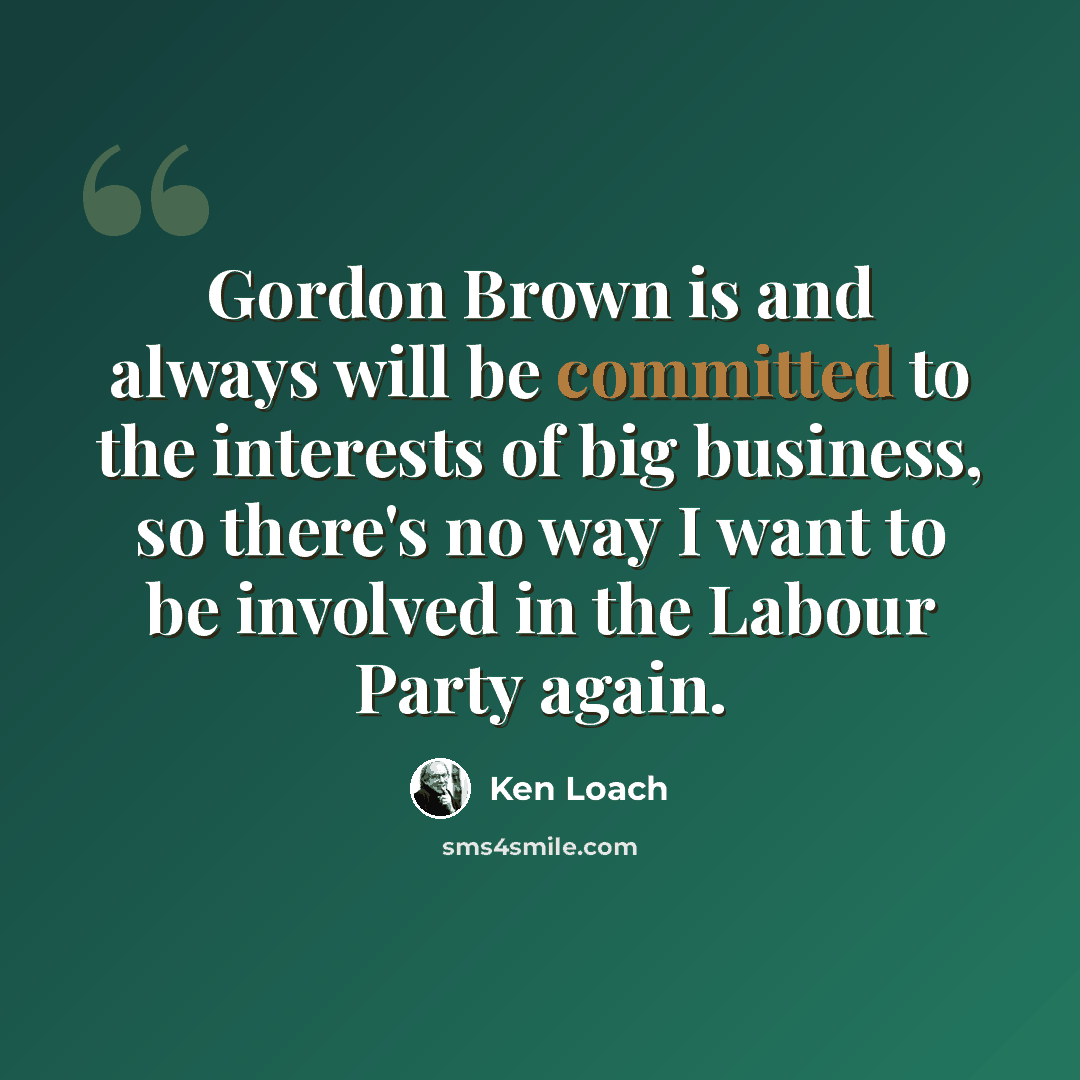 “Gordon Brown is and always will be committed to the interests of big business, so there's no way I want to be involved in the Labour Party again.” quote by Ken Loach
