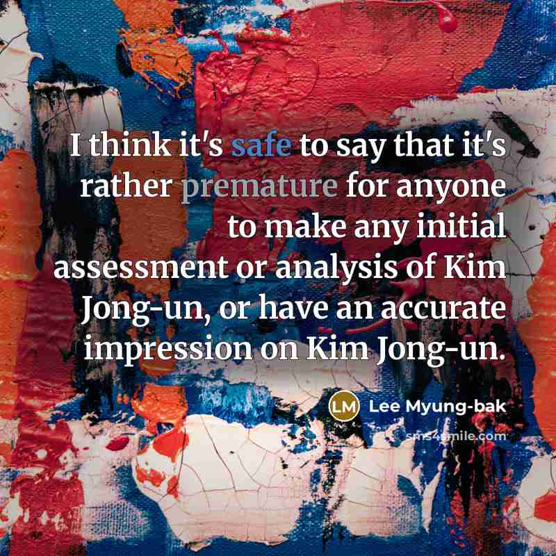 “I think it's safe to say that it's rather premature for anyone to make any initial assessment or analysis of Kim Jong-un, or have an accurate impression on Kim Jong-un.” quote by Lee Myung-bak