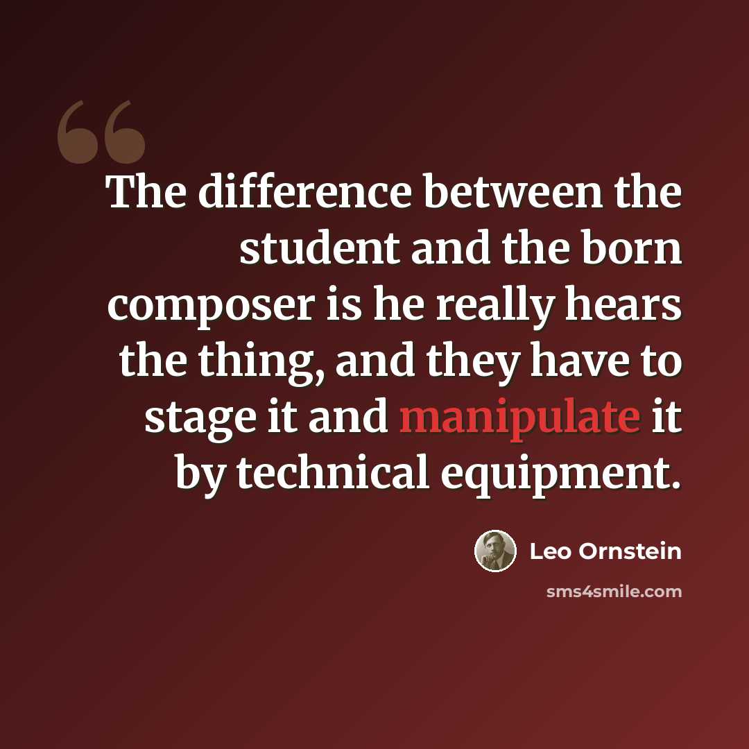 “The difference between the student and the born composer is he really hears the thing, and they have to stage it and manipulate it by technical equipment.” quote by Leo Ornstein