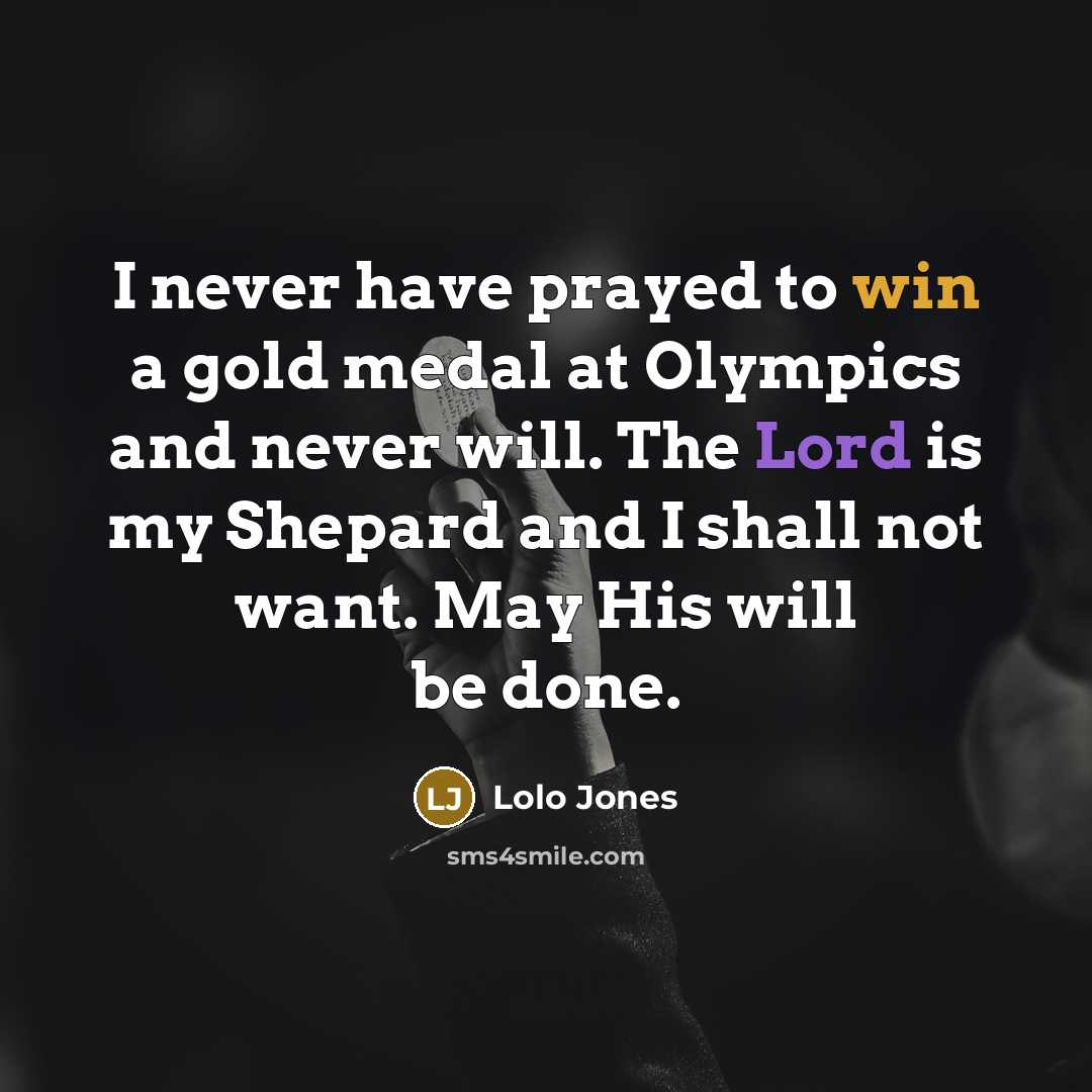“I never have prayed to win a gold medal at Olympics and never will. The Lord is my Shepard and I shall not want. May His will be done.” quote by Lolo Jones