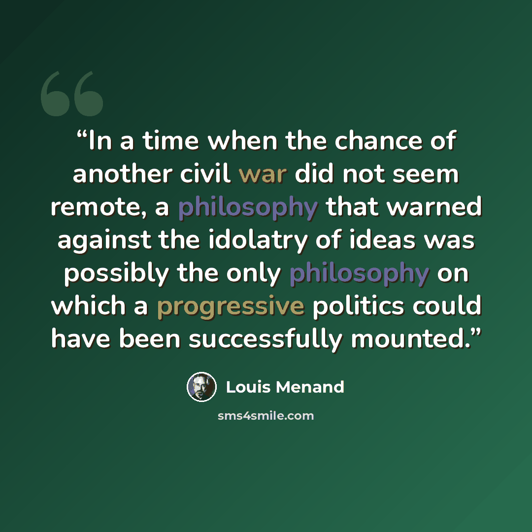 “In a time when the chance of another civil war did not seem remote, a philosophy that warned against the idolatry of ideas was possibly the only philosophy on which a progressive politics could have been successfully mounted.” quote by Louis Menand
