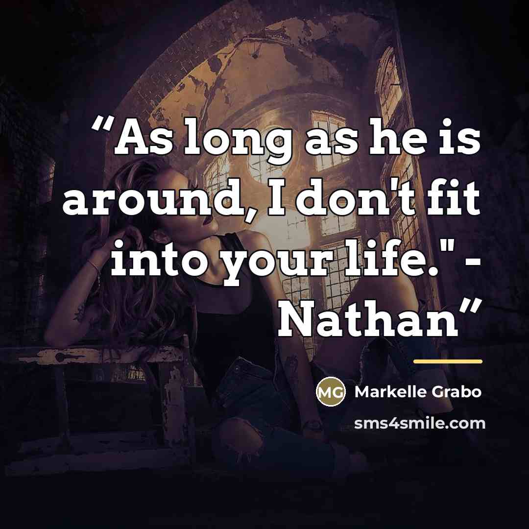 “As long as he is around, I don't fit into your life." - Nathan” quote by Markelle Grabo