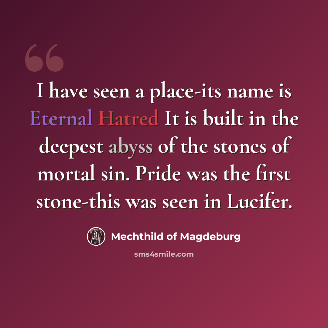 “I have seen a place-its name is Eternal Hatred It is built in the deepest abyss of the stones of mortal sin. Pride was the first stone-this was seen in Lucifer.” quote by Mechthild of Magdeburg