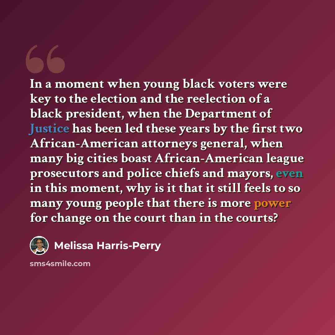 “In a moment when young black voters were key to the election and the reelection of a black president, when the Department of Justice has been led these years by the first two African-American attorneys general, when many big cities boast African-American league prosecutors and police chiefs and…” quote by Melissa Harris-Perry