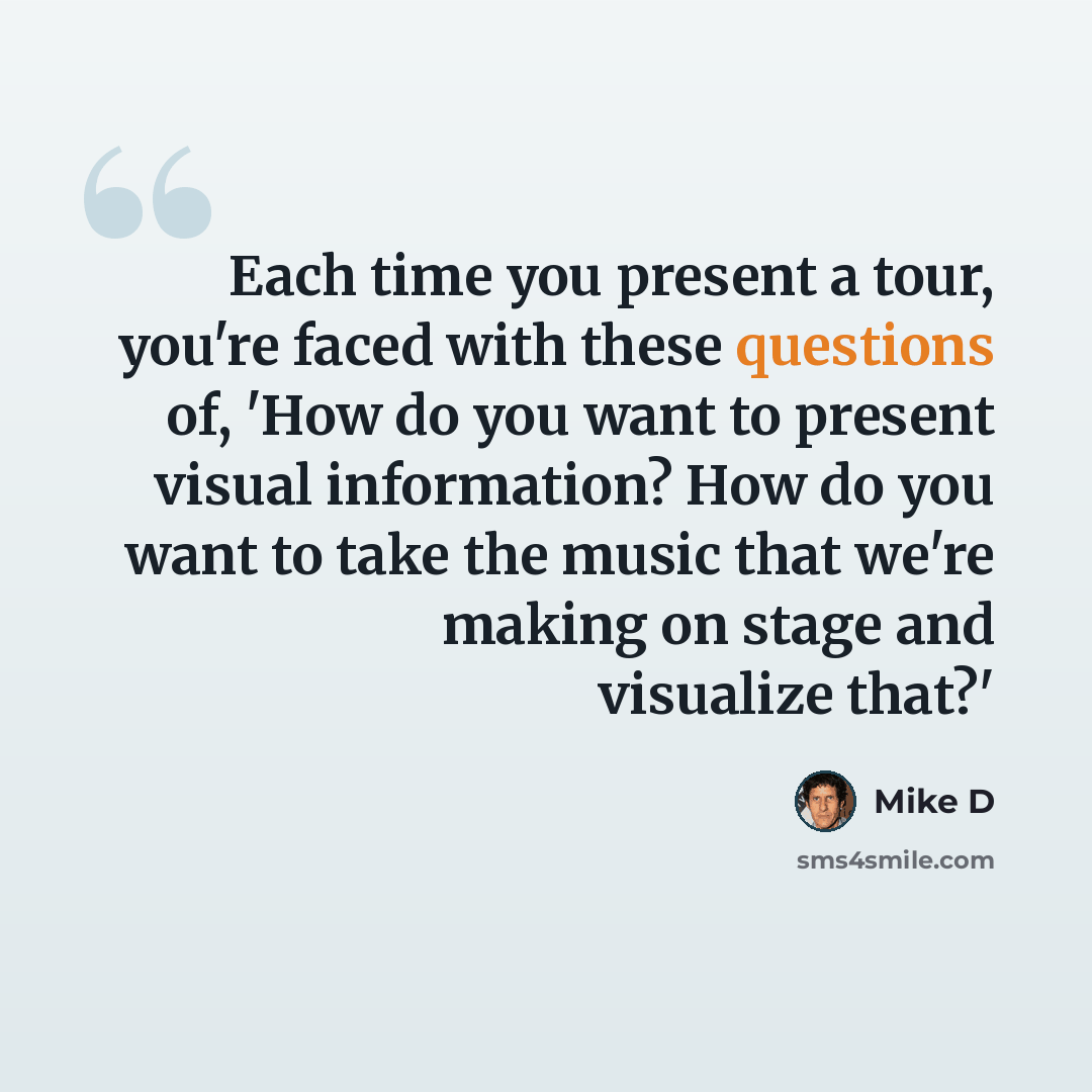 “Each time you present a tour, you're faced with these questions of, 'How do you want to present visual information? How do you want to take the music that we're making on stage and visualize that?'” quote by Mike D