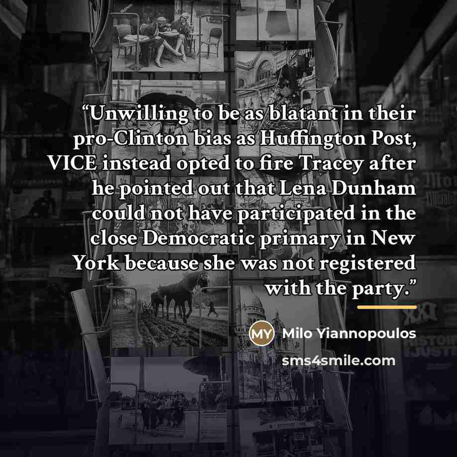 “Unwilling to be as blatant in their pro-Clinton bias as Huffington Post, VICE instead opted to fire Tracey after he pointed out that Lena Dunham could not have participated in the close Democratic primary in New York because she was not registered with the party.” quote by Milo Yiannopoulos