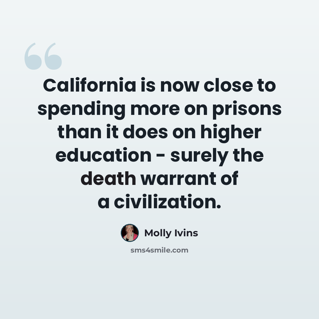 “California is now close to spending more on prisons than it does on higher education - surely the death warrant of a civilization.” quote by Molly Ivins