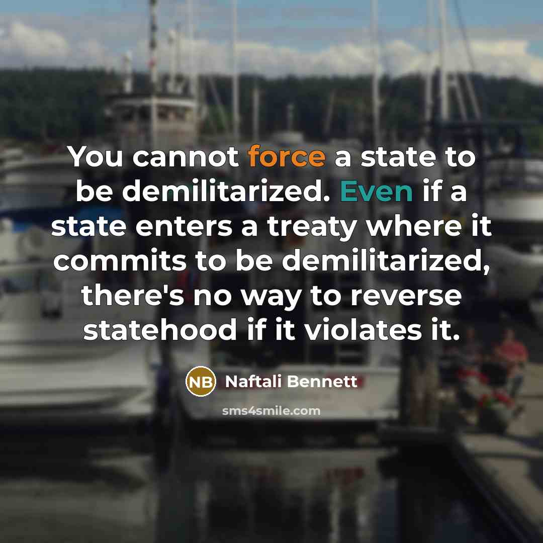 “You cannot force a state to be demilitarized. Even if a state enters a treaty where it commits to be demilitarized, there's no way to reverse statehood if it violates it.” quote by Naftali Bennett