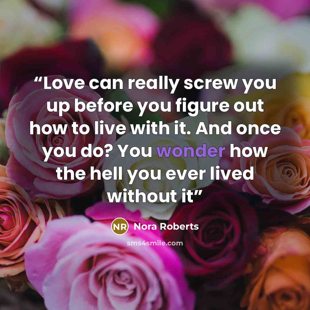 “Love can really screw you up before you figure out how to live with it. And once you do? You wonder how the hell you ever lived without it” quote by Nora Roberts
