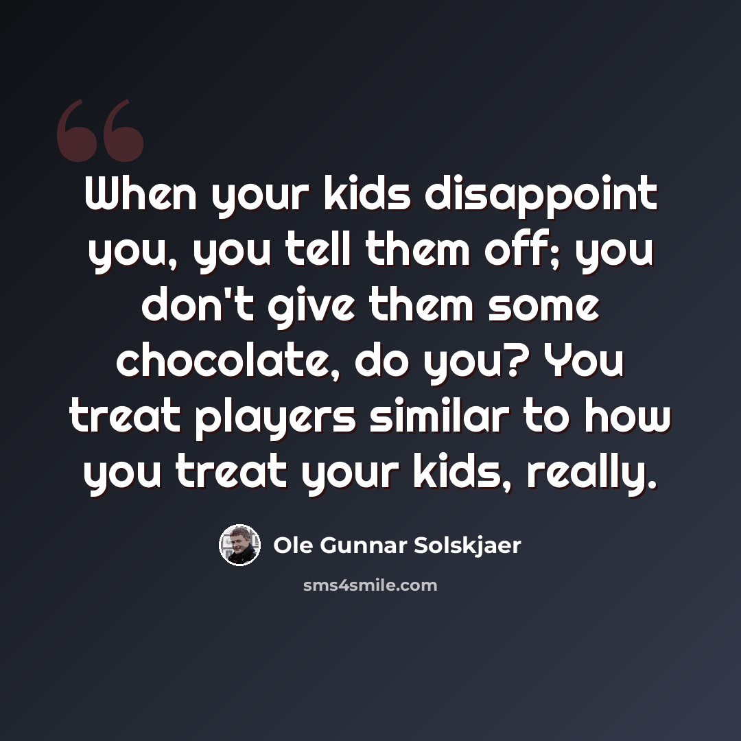 “When your kids disappoint you, you tell them off; you don't give them some chocolate, do you? You treat players similar to how you treat your kids, really.” quote by Ole Gunnar Solskjaer