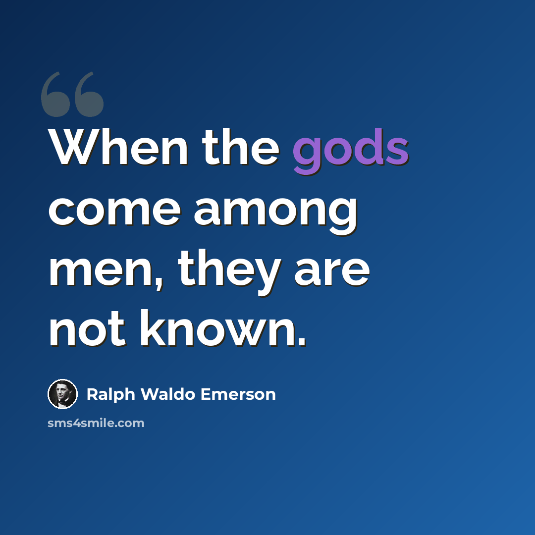 “When the gods come among men, they are not known.” quote by Ralph Waldo Emerson