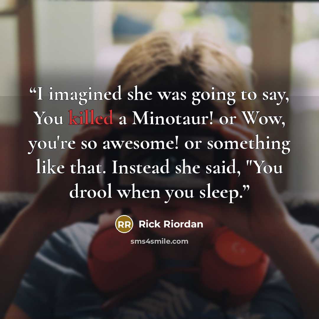 “I imagined she was going to say, You killed a Minotaur! or Wow, you're so awesome! or something like that. Instead she said, "You drool when you sleep.” quote by Rick Riordan