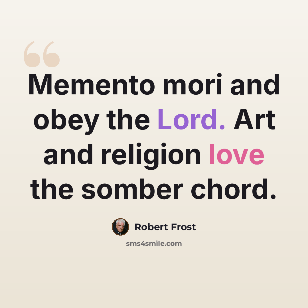 “Memento mori and obey the Lord. Art and religion love the somber chord.” quote by Robert Frost
