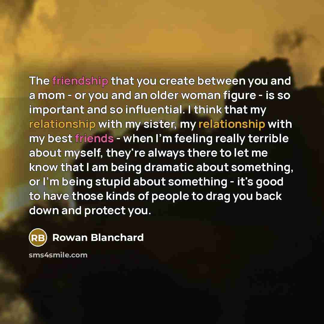 “The friendship that you create between you and a mom - or you and an older woman figure - is so important and so influential. I think that my relationship with my sister, my relationship with my best friends - when I'm feeling really terrible about myself, they're always there to let me know that…” quote by Rowan Blanchard